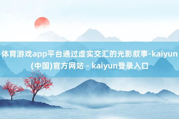 体育游戏app平台通过虚实交汇的光影叙事-kaiyun(中国)官方网站 - kaiyun登录入口
