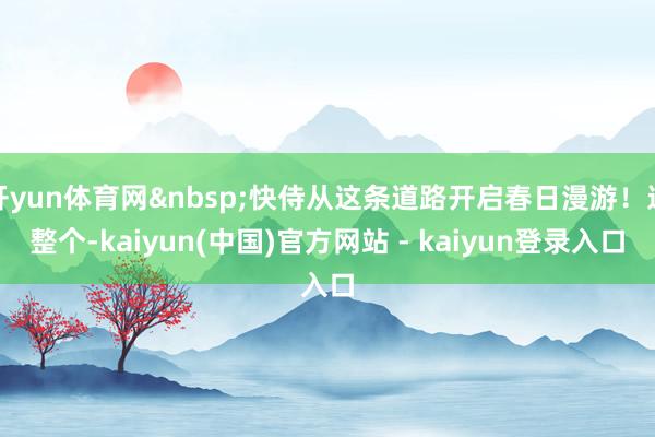 开yun体育网&nbsp;快侍从这条道路开启春日漫游！这整个-kaiyun(中国)官方网站 - kaiyun登录入口
