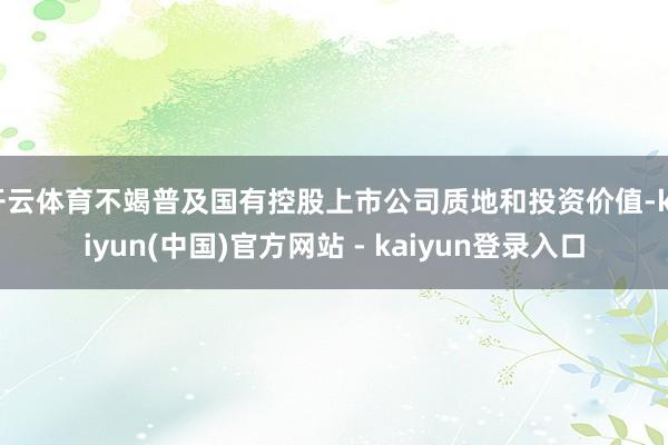 开云体育不竭普及国有控股上市公司质地和投资价值-kaiyun(中国)官方网站 - kaiyun登录入口