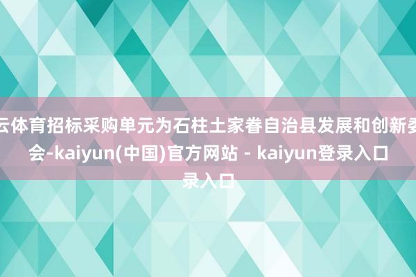 开云体育招标采购单元为石柱土家眷自治县发展和创新委员会-kaiyun(中国)官方网站 - kaiyun登录入口