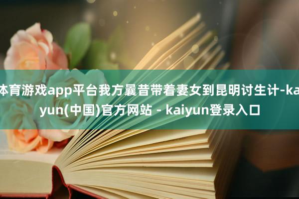 体育游戏app平台我方曩昔带着妻女到昆明讨生计-kaiyun(中国)官方网站 - kaiyun登录入口