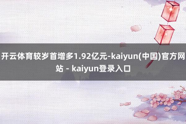 开云体育较岁首增多1.92亿元-kaiyun(中国)官方网站 - kaiyun登录入口
