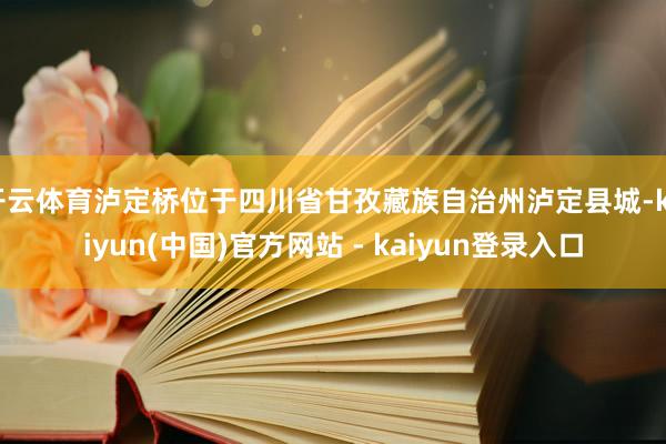 开云体育泸定桥位于四川省甘孜藏族自治州泸定县城-kaiyun(中国)官方网站 - kaiyun登录入口