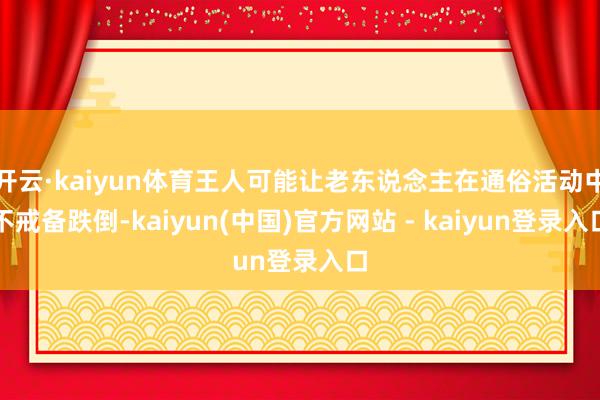 开云·kaiyun体育王人可能让老东说念主在通俗活动中不戒备跌倒-kaiyun(中国)官方网站 - kaiyun登录入口