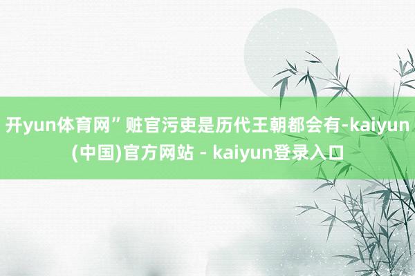 开yun体育网”赃官污吏是历代王朝都会有-kaiyun(中国)官方网站 - kaiyun登录入口