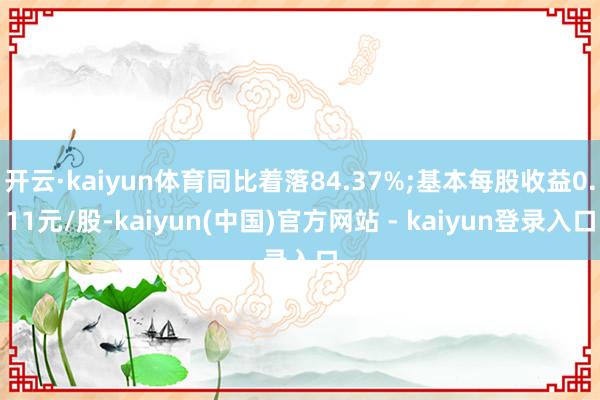 开云·kaiyun体育同比着落84.37%;基本每股收益0.11元/股-kaiyun(中国)官方网站 - kaiyun登录入口