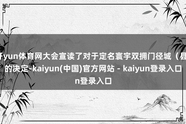 开yun体育网大会宣读了对于定名寰宇双拥门径城(县)的决定-kaiyun(中国)官方网站 - kaiyun登录入口