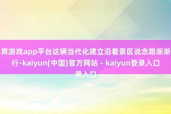 体育游戏app平台这辆当代化建立沿着景区说念路渐渐前行-kaiyun(中国)官方网站 - kaiyun登录入口