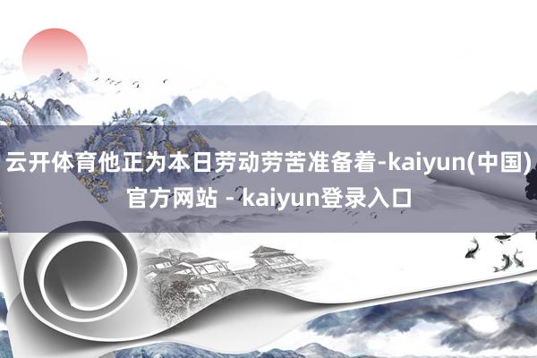 云开体育他正为本日劳动劳苦准备着-kaiyun(中国)官方网站 - kaiyun登录入口