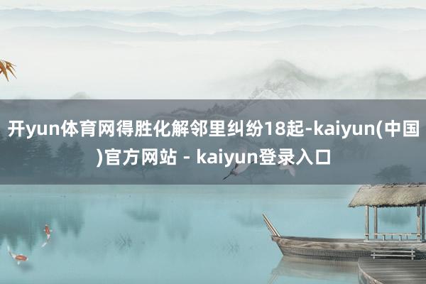 开yun体育网得胜化解邻里纠纷18起-kaiyun(中国)官方网站 - kaiyun登录入口