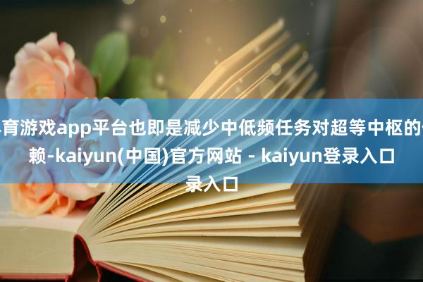 体育游戏app平台也即是减少中低频任务对超等中枢的依赖-kaiyun(中国)官方网站 - kaiyun登录入口