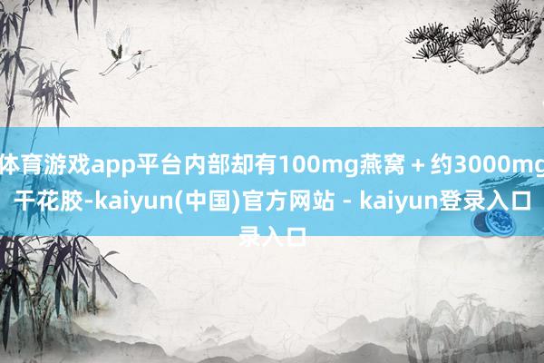 体育游戏app平台内部却有100mg燕窝＋约3000mg干花胶-kaiyun(中国)官方网站 - kaiyun登录入口