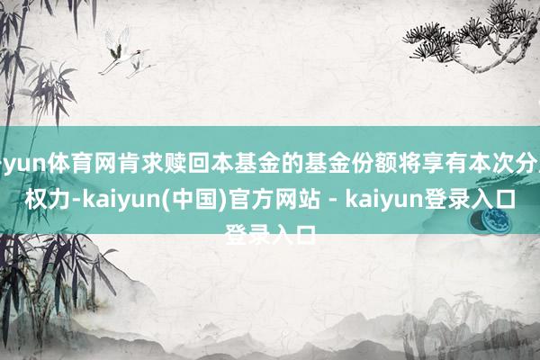 开yun体育网肯求赎回本基金的基金份额将享有本次分成权力-kaiyun(中国)官方网站 - kaiyun登录入口