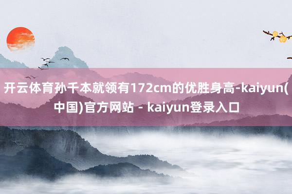 开云体育孙千本就领有172cm的优胜身高-kaiyun(中国)官方网站 - kaiyun登录入口