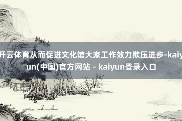 开云体育从而促进文化馆大家工作效力欺压进步-kaiyun(中国)官方网站 - kaiyun登录入口