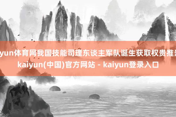 开yun体育网我国技能司理东谈主军队诞生获取权贵推崇-kaiyun(中国)官方网站 - kaiyun登录入口