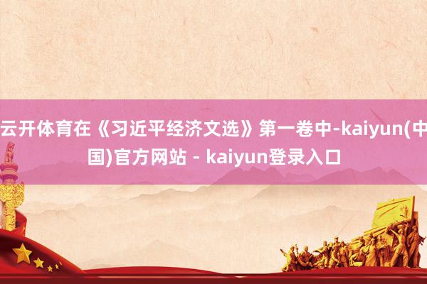 云开体育在《习近平经济文选》第一卷中-kaiyun(中国)官方网站 - kaiyun登录入口