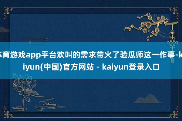 体育游戏app平台欢叫的需求带火了验瓜师这一作事-kaiyun(中国)官方网站 - kaiyun登录入口