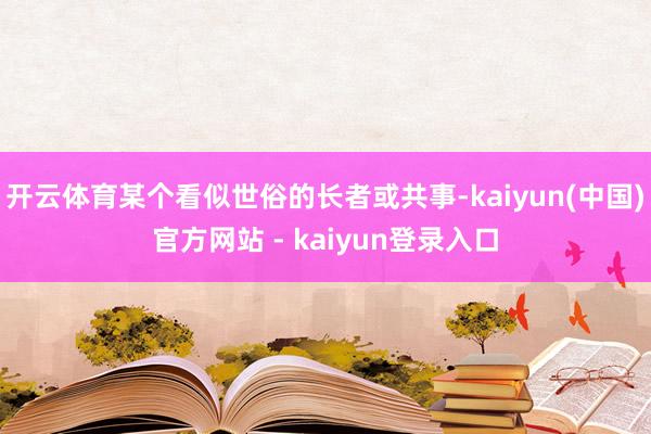 开云体育某个看似世俗的长者或共事-kaiyun(中国)官方网站 - kaiyun登录入口