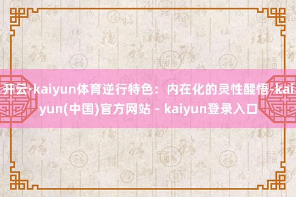 开云·kaiyun体育逆行特色:内在化的灵性醒悟-kaiyun(中国)官方网站 - kaiyun登录入口