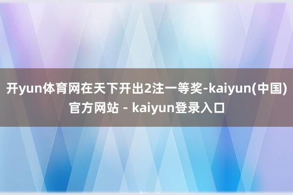开yun体育网在天下开出2注一等奖-kaiyun(中国)官方网站 - kaiyun登录入口