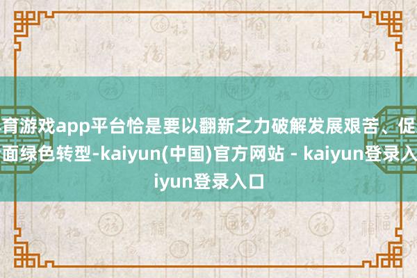 体育游戏app平台恰是要以翻新之力破解发展艰苦、促进全面绿色转型-kaiyun(中国)官方网站 - kaiyun登录入口