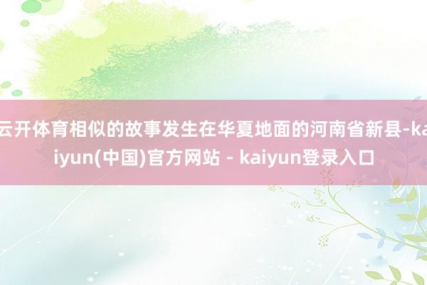 云开体育　　相似的故事发生在华夏地面的河南省新县-kaiyun(中国)官方网站 - kaiyun登录入口