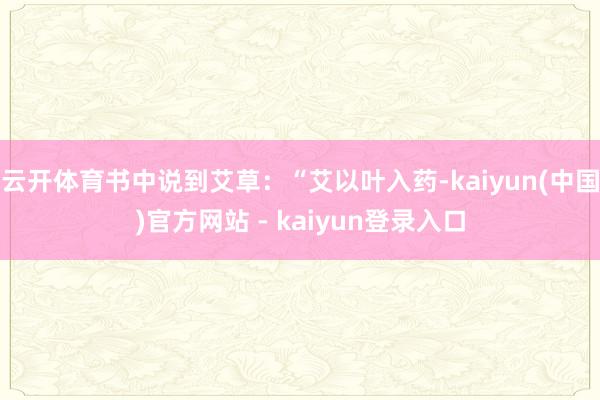 云开体育书中说到艾草：“艾以叶入药-kaiyun(中国)官方网站 - kaiyun登录入口