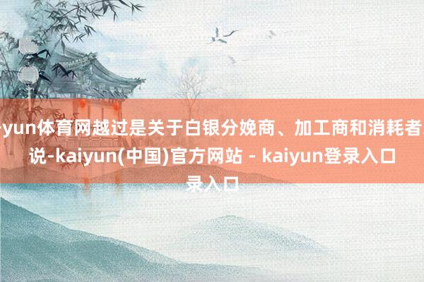 开yun体育网越过是关于白银分娩商、加工商和消耗者来说-kaiyun(中国)官方网站 - kaiyun登录入口