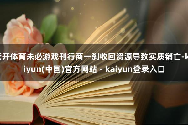 云开体育未必游戏刊行商一刹收回资源导致实质销亡-kaiyun(中国)官方网站 - kaiyun登录入口
