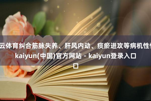 开云体育纠合筋脉失养、肝风内动、痰瘀进攻等病机性情-kaiyun(中国)官方网站 - kaiyun登录入口