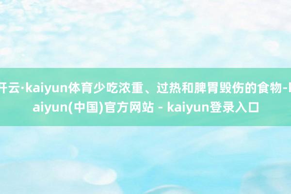 开云·kaiyun体育少吃浓重、过热和脾胃毁伤的食物-kaiyun(中国)官方网站 - kaiyun登录入口