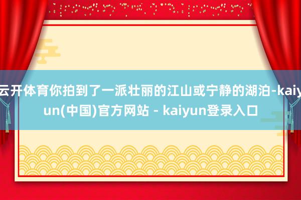 云开体育你拍到了一派壮丽的江山或宁静的湖泊-kaiyun(中国)官方网站 - kaiyun登录入口
