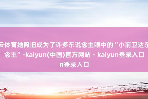 开云体育她照旧成为了许多东说念主眼中的“小前卫达东说念主”-kaiyun(中国)官方网站 - kaiyun登录入口