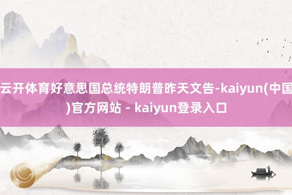 云开体育好意思国总统特朗普昨天文告-kaiyun(中国)官方网站 - kaiyun登录入口