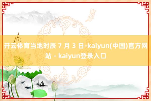 开云体育当地时辰 7 月 3 日-kaiyun(中国)官方网站 - kaiyun登录入口