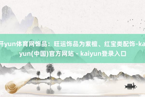 开yun体育网饰品：旺运饰品为紫檀、红宝类配饰-kaiyun(中国)官方网站 - kaiyun登录入口