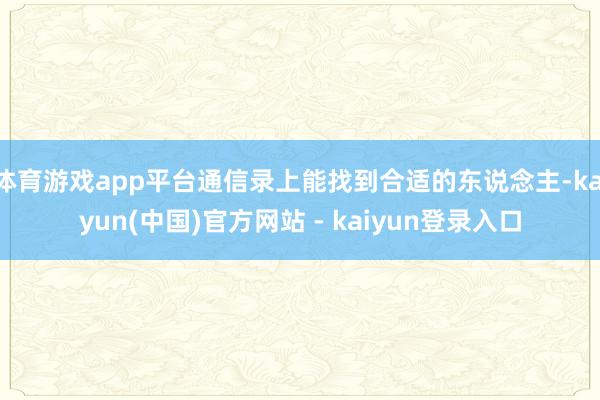 体育游戏app平台通信录上能找到合适的东说念主-kaiyun(中国)官方网站 - kaiyun登录入口