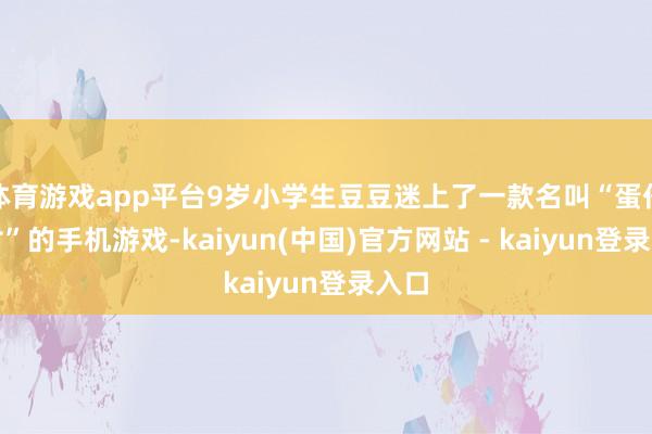 体育游戏app平台9岁小学生豆豆迷上了一款名叫“蛋仔派对”的手机游戏-kaiyun(中国)官方网站 - kaiyun登录入口