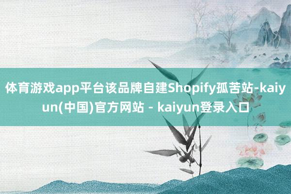 体育游戏app平台该品牌自建Shopify孤苦站-kaiyun(中国)官方网站 - kaiyun登录入口