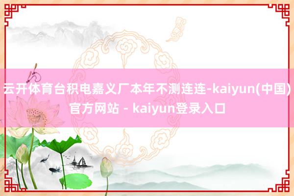 云开体育台积电嘉义厂本年不测连连-kaiyun(中国)官方网站 - kaiyun登录入口