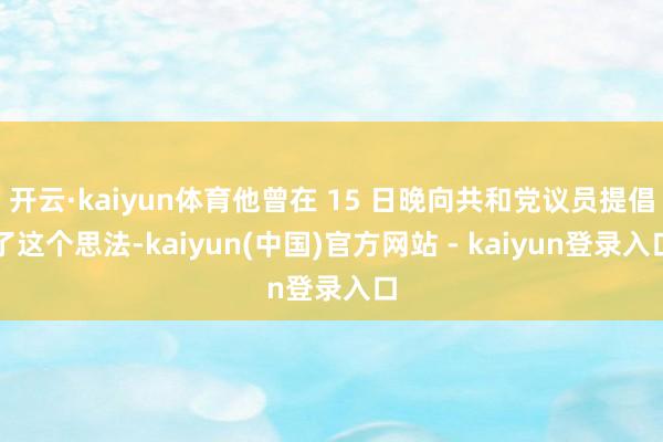 开云·kaiyun体育他曾在 15 日晚向共和党议员提倡了这个思法-kaiyun(中国)官方网站 - kaiyun登录入口