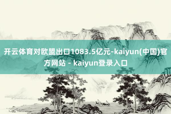 开云体育对欧盟出口1083.5亿元-kaiyun(中国)官方网站 - kaiyun登录入口