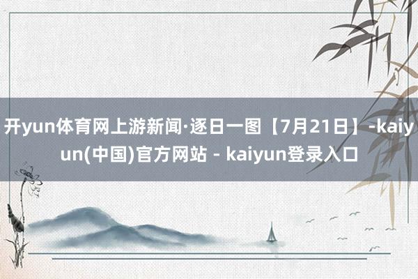 开yun体育网上游新闻·逐日一图【7月21日】-kaiyun(中国)官方网站 - kaiyun登录入口