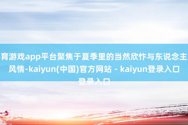 体育游戏app平台聚焦于夏季里的当然欣忭与东说念主文风情-kaiyun(中国)官方网站 - kaiyun登录入口