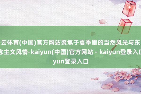 开云体育(中国)官方网站聚焦于夏季里的当然风光与东说念主文风情-kaiyun(中国)官方网站 - kaiyun登录入口