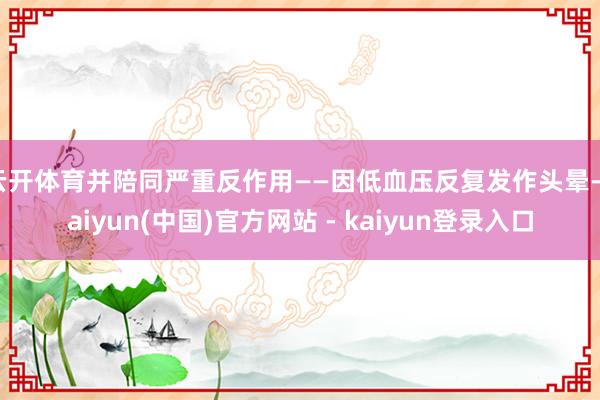 云开体育并陪同严重反作用——因低血压反复发作头晕-kaiyun(中国)官方网站 - kaiyun登录入口
