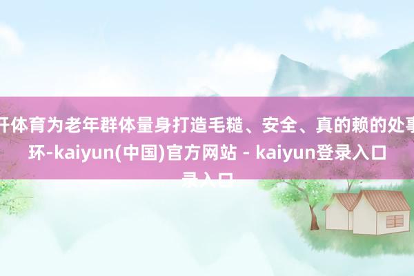 云开体育为老年群体量身打造毛糙、安全、真的赖的处事闭环-kaiyun(中国)官方网站 - kaiyun登录入口