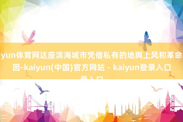 开yun体育网这座滨海城市凭借私有的地舆上风和革命基因-kaiyun(中国)官方网站 - kaiyun登录入口