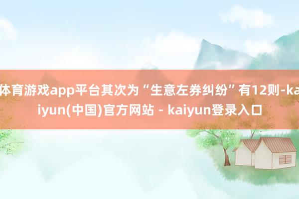 体育游戏app平台其次为“生意左券纠纷”有12则-kaiyun(中国)官方网站 - kaiyun登录入口